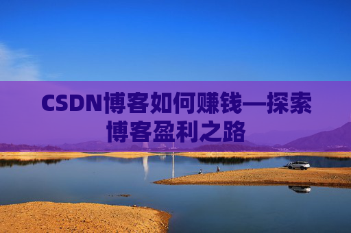 CSDN博客如何赚钱—探索博客盈利之路