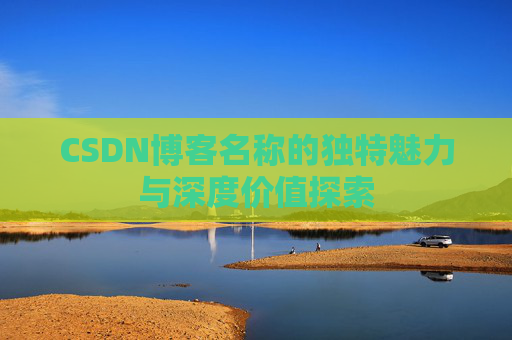 CSDN博客名称的独特魅力与深度价值探索
